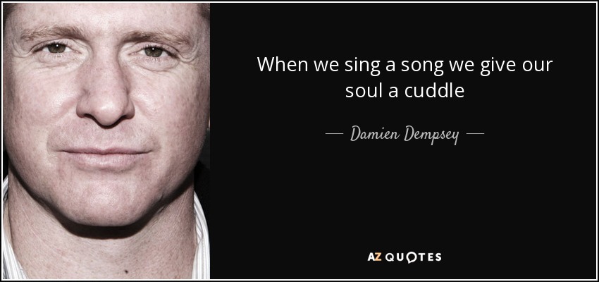 When we sing a song we give our soul a cuddle - Damien Dempsey