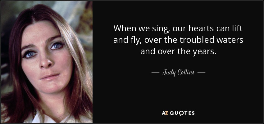 When we sing, our hearts can lift and fly, over the troubled waters and over the years. - Judy Collins