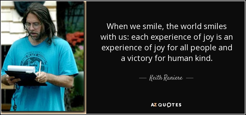 When we smile, the world smiles with us: each experience of joy is an experience of joy for all people and a victory for human kind. - Keith Raniere