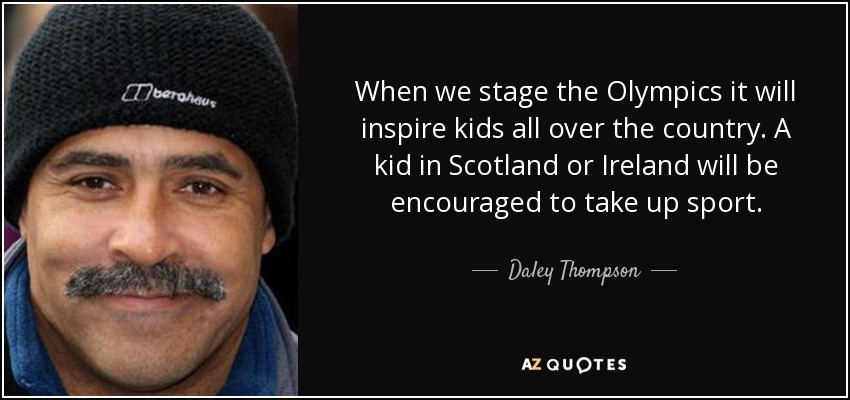 When we stage the Olympics it will inspire kids all over the country. A kid in Scotland or Ireland will be encouraged to take up sport. - Daley Thompson