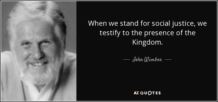 When we stand for social justice, we testify to the presence of the Kingdom. - John Wimber