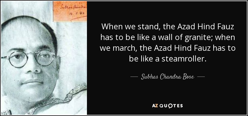 When we stand, the Azad Hind Fauz has to be like a wall of granite; when we march, the Azad Hind Fauz has to be like a steamroller. - Subhas Chandra Bose