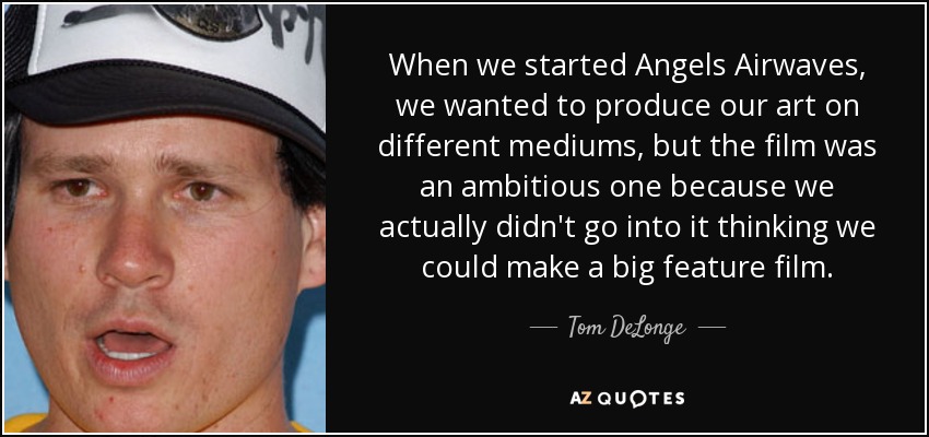 When we started Angels Airwaves, we wanted to produce our art on different mediums, but the film was an ambitious one because we actually didn't go into it thinking we could make a big feature film. - Tom DeLonge