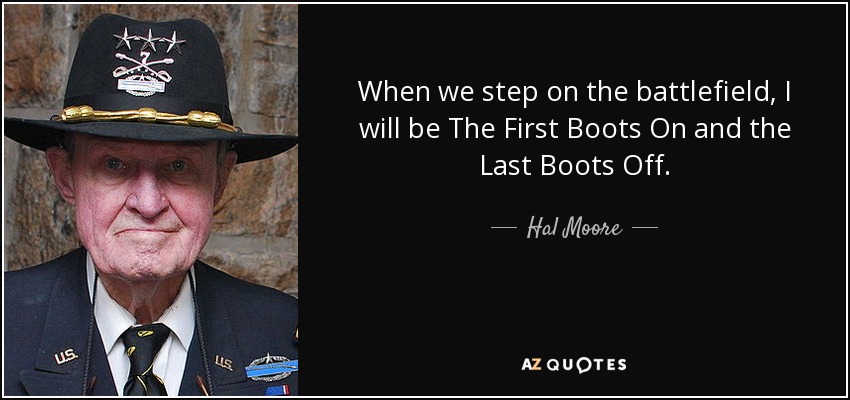 When we step on the battlefield, I will be The First Boots On and the Last Boots Off. - Hal Moore