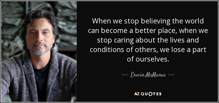 When we stop believing the world can become a better place, when we stop caring about the lives and conditions of others, we lose a part of ourselves. - Erwin McManus