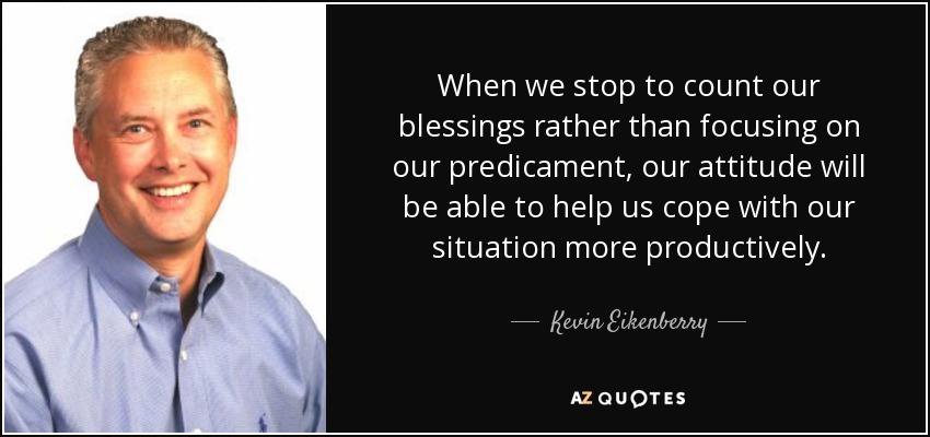 When we stop to count our blessings rather than focusing on our predicament, our attitude will be able to help us cope with our situation more productively. - Kevin Eikenberry