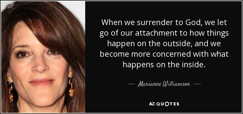 When we surrender to God, we let go of our attachment to how things happen on the outside, and we become more concerned with what happens on the inside. - Marianne Williamson