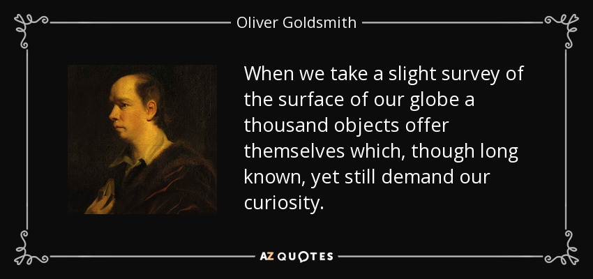 When we take a slight survey of the surface of our globe a thousand objects offer themselves which, though long known, yet still demand our curiosity. - Oliver Goldsmith
