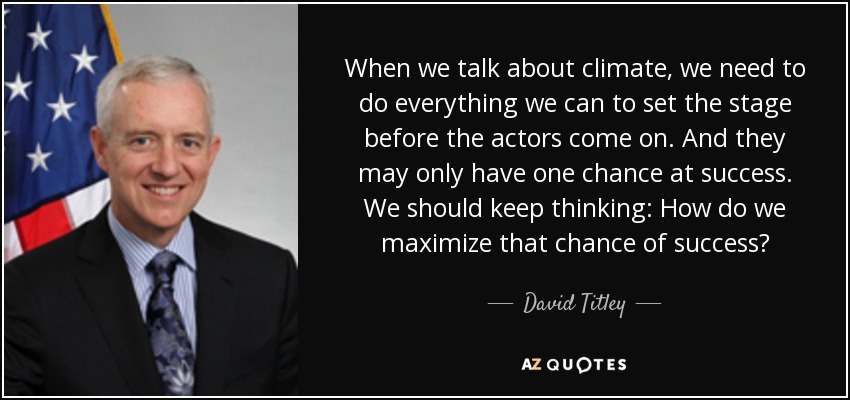 When we talk about climate, we need to do everything we can to set the stage before the actors come on. And they may only have one chance at success. We should keep thinking: How do we maximize that chance of success? - David Titley