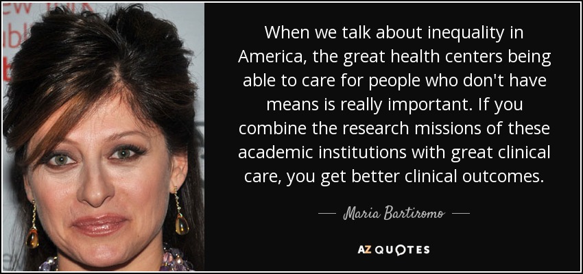 When we talk about inequality in America, the great health centers being able to care for people who don't have means is really important. If you combine the research missions of these academic institutions with great clinical care, you get better clinical outcomes. - Maria Bartiromo
