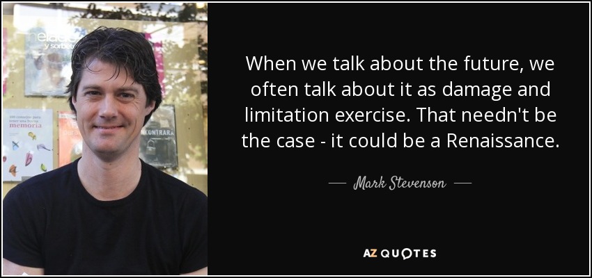 When we talk about the future, we often talk about it as damage and limitation exercise. That needn't be the case - it could be a Renaissance. - Mark Stevenson