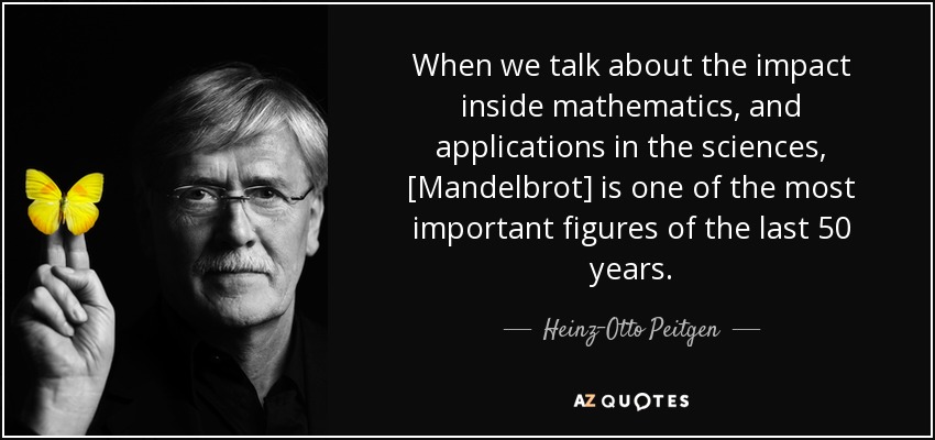 When we talk about the impact inside mathematics, and applications in the sciences, [Mandelbrot] is one of the most important figures of the last 50 years. - Heinz-Otto Peitgen