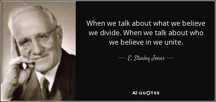 When we talk about what we believe we divide. When we talk about who we believe in we unite. - E. Stanley Jones