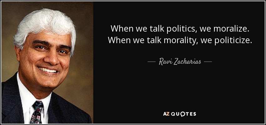 When we talk politics, we moralize. When we talk morality, we politicize. - Ravi Zacharias
