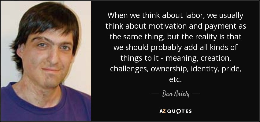 When we think about labor, we usually think about motivation and payment as the same thing, but the reality is that we should probably add all kinds of things to it - meaning, creation, challenges, ownership, identity, pride, etc. - Dan Ariely