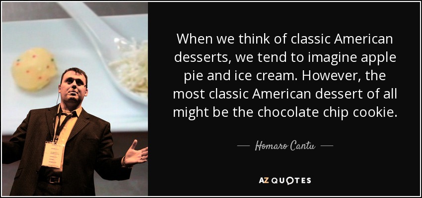When we think of classic American desserts, we tend to imagine apple pie and ice cream. However, the most classic American dessert of all might be the chocolate chip cookie. - Homaro Cantu