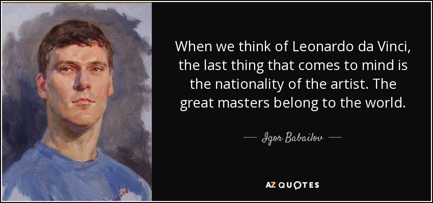 When we think of Leonardo da Vinci, the last thing that comes to mind is the nationality of the artist. The great masters belong to the world. - Igor Babailov