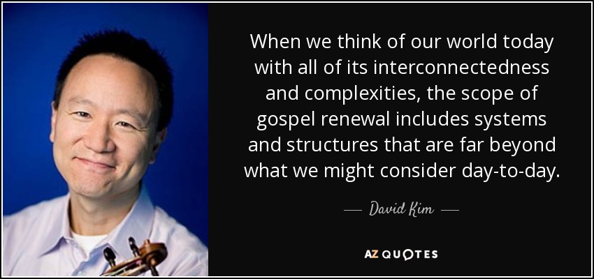 When we think of our world today with all of its interconnectedness and complexities, the scope of gospel renewal includes systems and structures that are far beyond what we might consider day-to-day. - David Kim