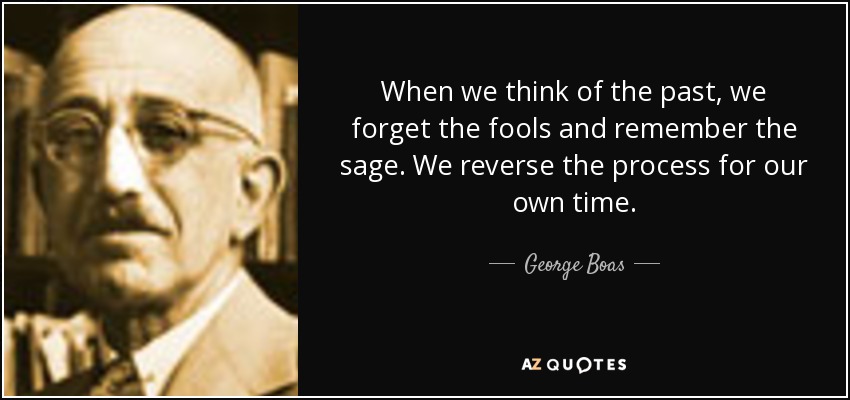 When we think of the past, we forget the fools and remember the sage. We reverse the process for our own time. - George Boas