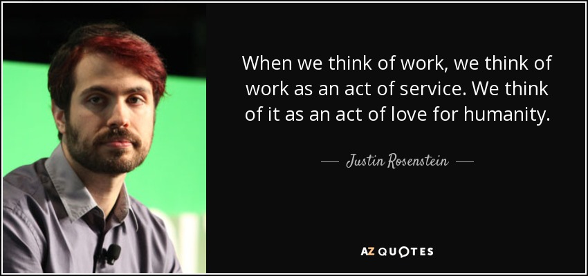 When we think of work, we think of work as an act of service. We think of it as an act of love for humanity. - Justin Rosenstein