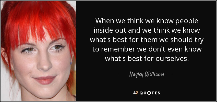 When we think we know people inside out and we think we know what's best for them we should try to remember we don't even know what's best for ourselves. - Hayley Williams