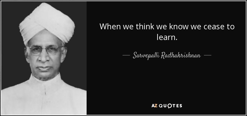 When we think we know we cease to learn. - Sarvepalli Radhakrishnan