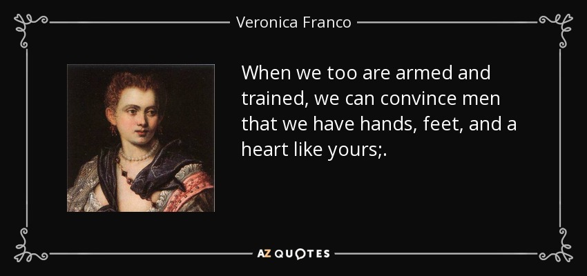 When we too are armed and trained, we can convince men that we have hands, feet, and a heart like yours;. - Veronica Franco