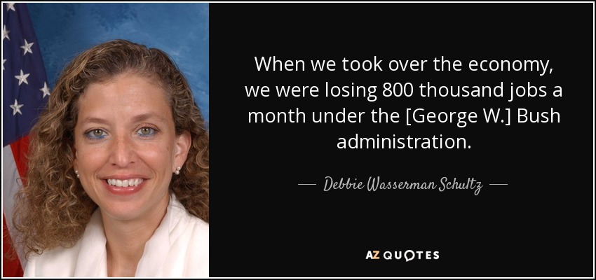 When we took over the economy, we were losing 800 thousand jobs a month under the [George W.] Bush administration. - Debbie Wasserman Schultz