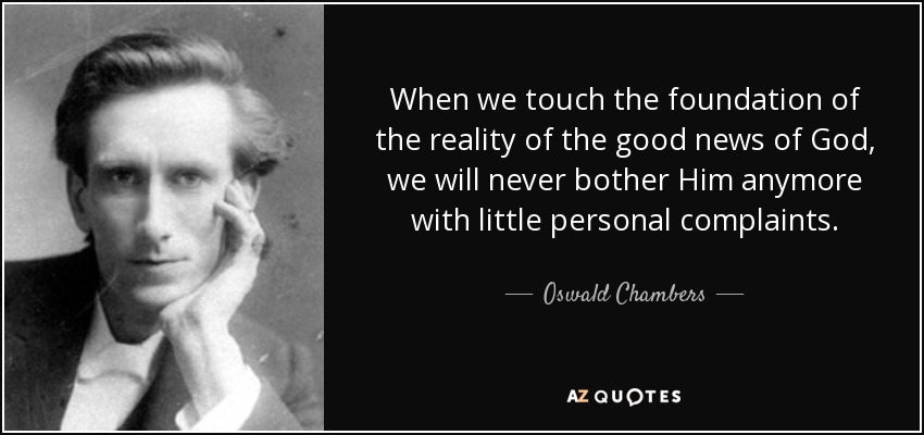 When we touch the foundation of the reality of the good news of God, we will never bother Him anymore with little personal complaints. - Oswald Chambers