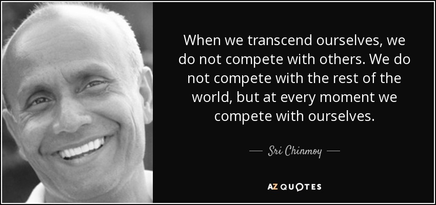 When we transcend ourselves, we do not compete with others. We do not compete with the rest of the world, but at every moment we compete with ourselves. - Sri Chinmoy
