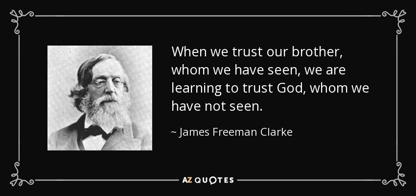 When we trust our brother, whom we have seen, we are learning to trust God, whom we have not seen. - James Freeman Clarke