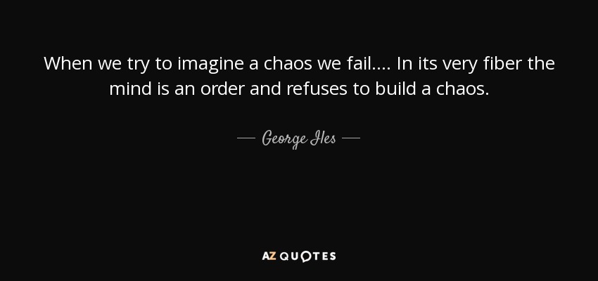 When we try to imagine a chaos we fail. ... In its very fiber the mind is an order and refuses to build a chaos. - George Iles