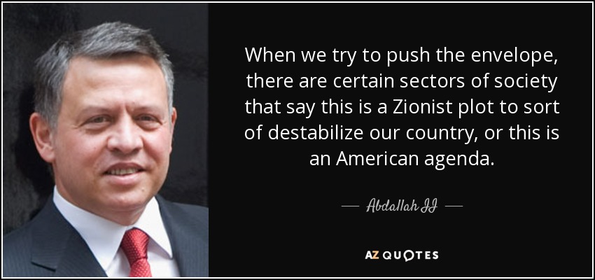 When we try to push the envelope, there are certain sectors of society that say this is a Zionist plot to sort of destabilize our country, or this is an American agenda. - Abdallah II
