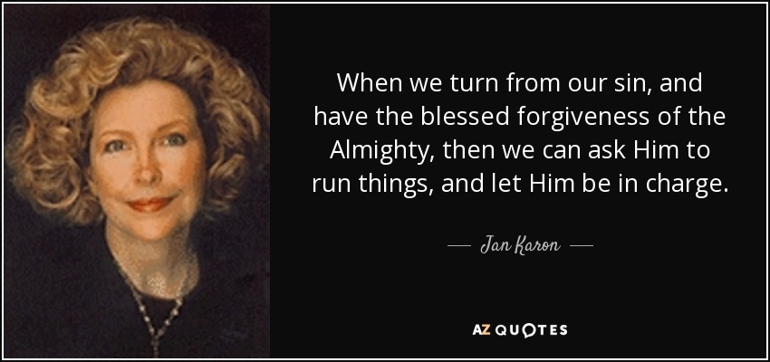 When we turn from our sin, and have the blessed forgiveness of the Almighty, then we can ask Him to run things, and let Him be in charge. - Jan Karon