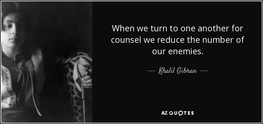 When we turn to one another for counsel we reduce the number of our enemies. - Khalil Gibran