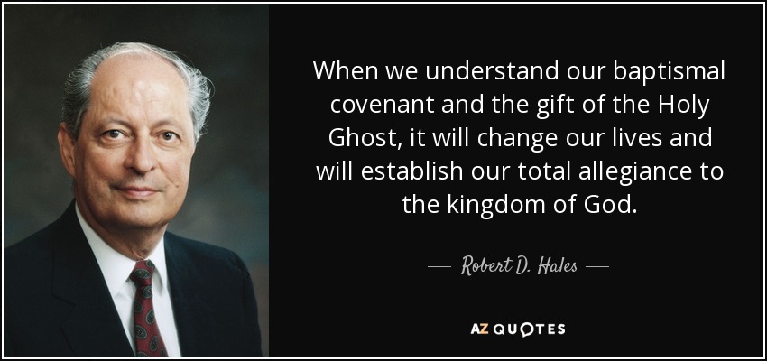 When we understand our baptismal covenant and the gift of the Holy Ghost, it will change our lives and will establish our total allegiance to the kingdom of God. - Robert D. Hales