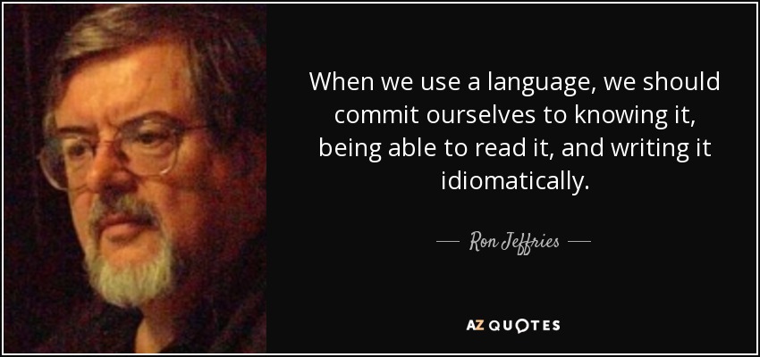 When we use a language, we should commit ourselves to knowing it, being able to read it, and writing it idiomatically. - Ron Jeffries