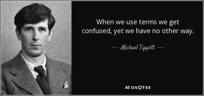 When we use terms we get confused, yet we have no other way. - Michael Tippett