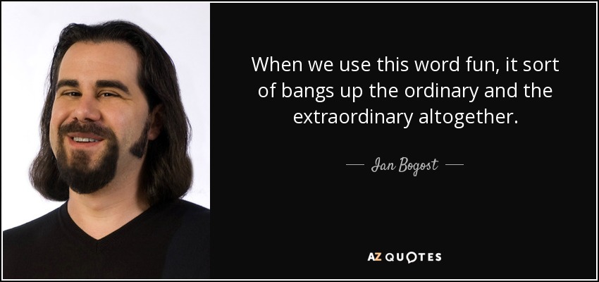 When we use this word fun, it sort of bangs up the ordinary and the extraordinary altogether. - Ian Bogost