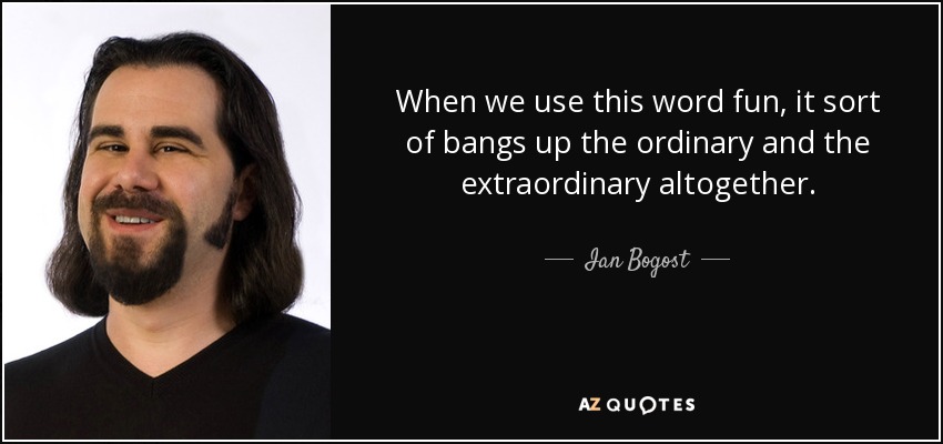 When we use this word fun, it sort of bangs up the ordinary and the extraordinary altogether. - Ian Bogost