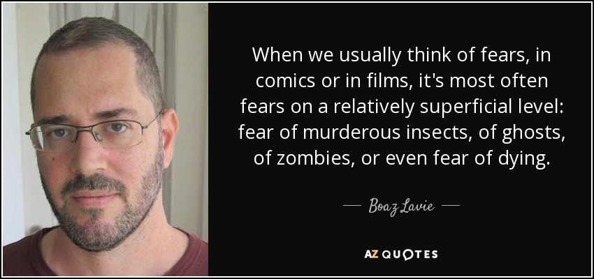 When we usually think of fears, in comics or in films, it's most often fears on a relatively superficial level: fear of murderous insects, of ghosts, of zombies, or even fear of dying. - Boaz Lavie