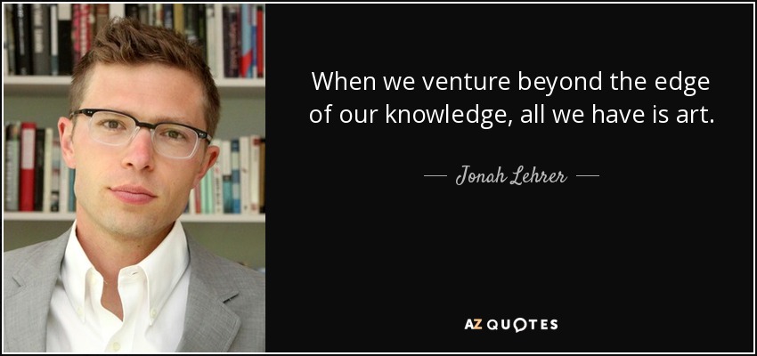 When we venture beyond the edge of our knowledge, all we have is art. - Jonah Lehrer