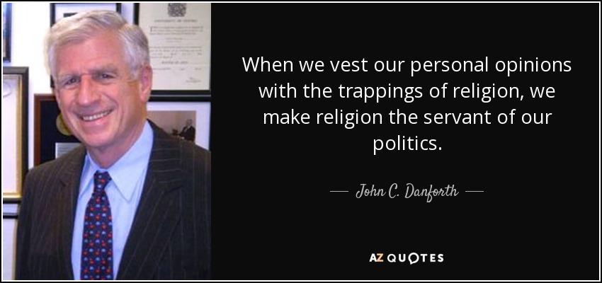 When we vest our personal opinions with the trappings of religion, we make religion the servant of our politics. - John C. Danforth