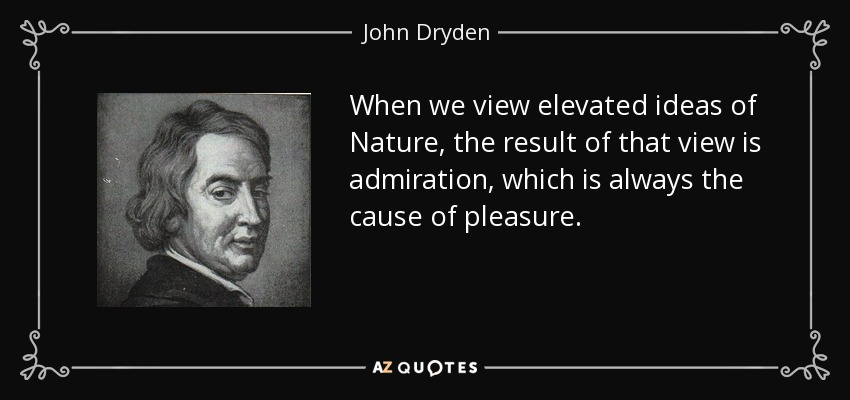 When we view elevated ideas of Nature, the result of that view is admiration, which is always the cause of pleasure. - John Dryden