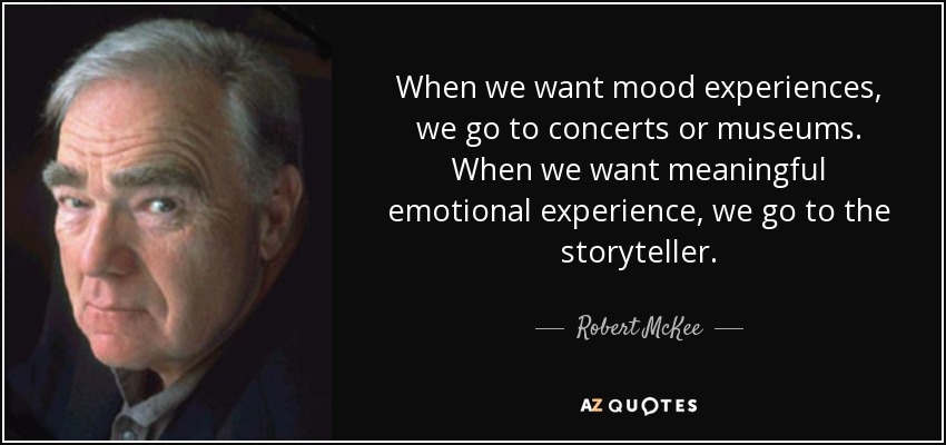 When we want mood experiences, we go to concerts or museums. When we want meaningful emotional experience, we go to the storyteller. - Robert McKee