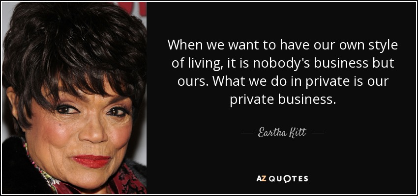 When we want to have our own style of living, it is nobody's business but ours. What we do in private is our private business. - Eartha Kitt