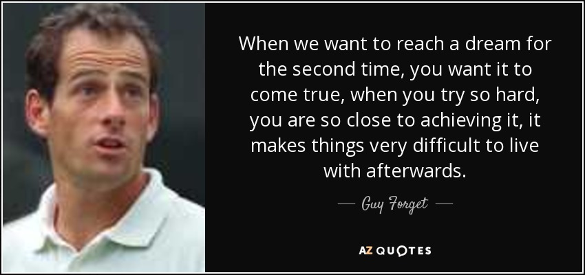 When we want to reach a dream for the second time, you want it to come true, when you try so hard, you are so close to achieving it, it makes things very difficult to live with afterwards. - Guy Forget