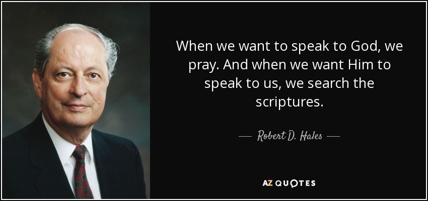 When we want to speak to God, we pray. And when we want Him to speak to us, we search the scriptures. - Robert D. Hales