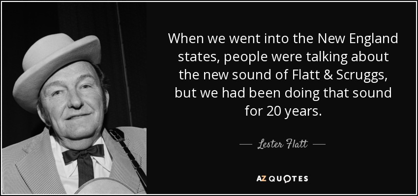 When we went into the New England states, people were talking about the new sound of Flatt & Scruggs, but we had been doing that sound for 20 years. - Lester Flatt
