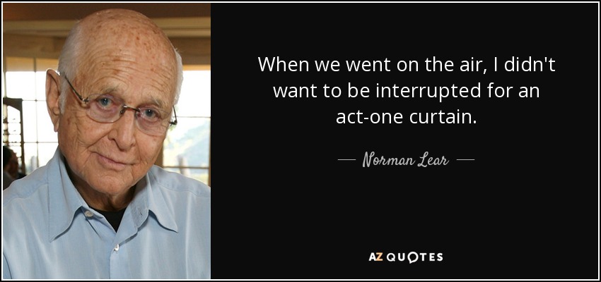 When we went on the air, I didn't want to be interrupted for an act-one curtain. - Norman Lear